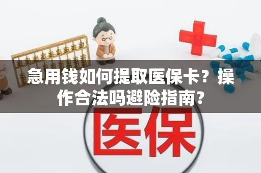 急用钱如何提取医保卡？操作合法吗避险指南？